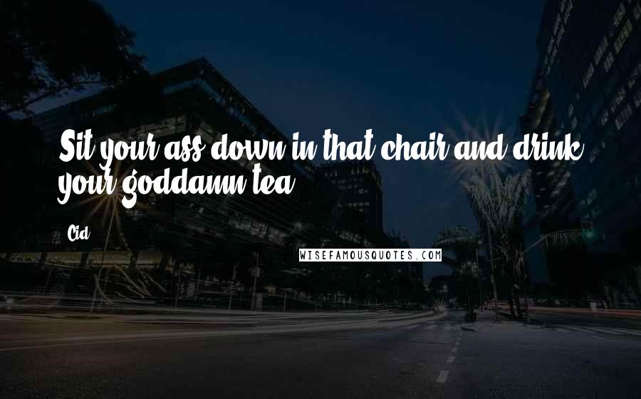 Cid_ Quotes: Sit your ass down in that chair and drink your goddamn tea