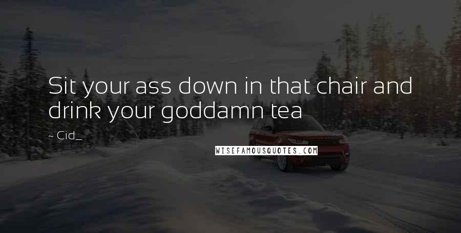 Cid_ Quotes: Sit your ass down in that chair and drink your goddamn tea