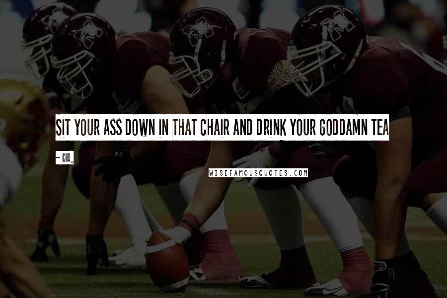 Cid_ Quotes: Sit your ass down in that chair and drink your goddamn tea