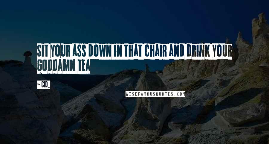 Cid_ Quotes: Sit your ass down in that chair and drink your goddamn tea