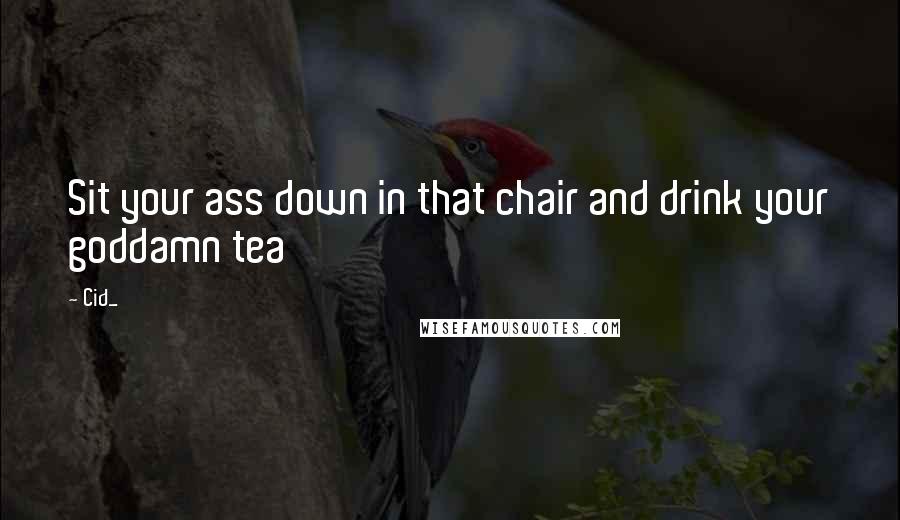 Cid_ Quotes: Sit your ass down in that chair and drink your goddamn tea