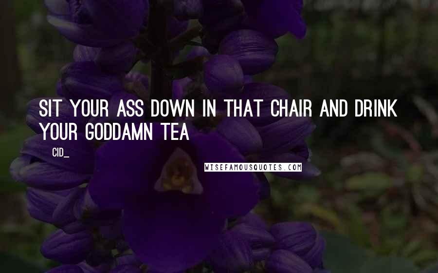 Cid_ Quotes: Sit your ass down in that chair and drink your goddamn tea