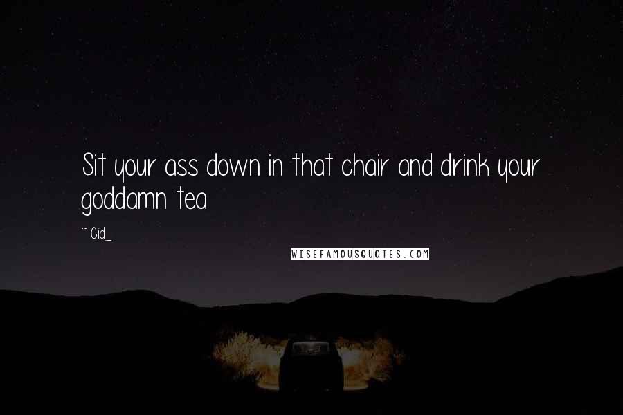 Cid_ Quotes: Sit your ass down in that chair and drink your goddamn tea