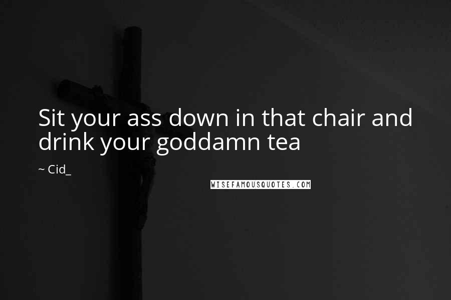 Cid_ Quotes: Sit your ass down in that chair and drink your goddamn tea