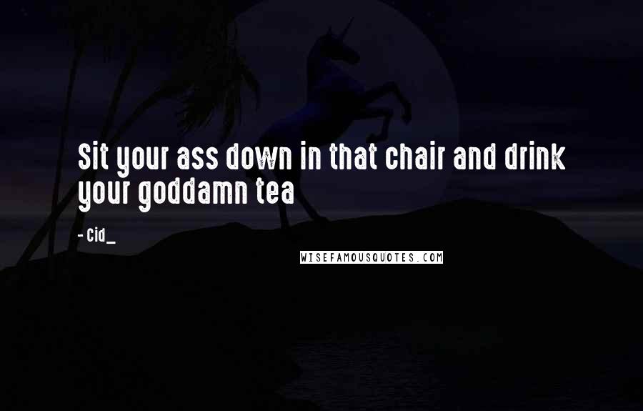 Cid_ Quotes: Sit your ass down in that chair and drink your goddamn tea
