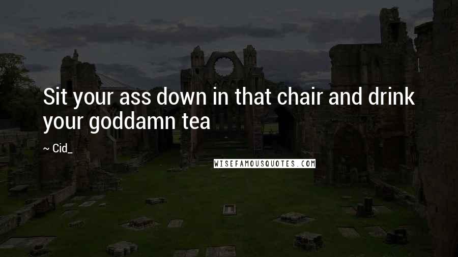 Cid_ Quotes: Sit your ass down in that chair and drink your goddamn tea