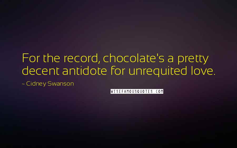 Cidney Swanson Quotes: For the record, chocolate's a pretty decent antidote for unrequited love.