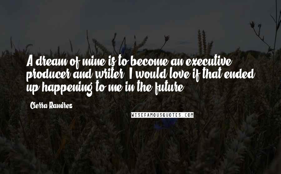 Cierra Ramirez Quotes: A dream of mine is to become an executive producer and writer. I would love if that ended up happening to me in the future.