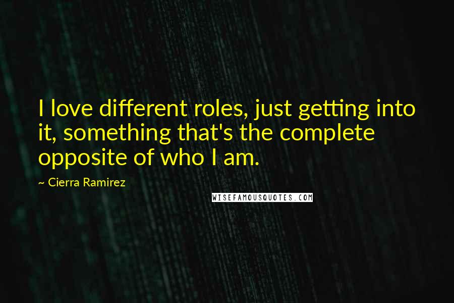 Cierra Ramirez Quotes: I love different roles, just getting into it, something that's the complete opposite of who I am.