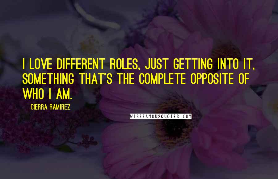 Cierra Ramirez Quotes: I love different roles, just getting into it, something that's the complete opposite of who I am.