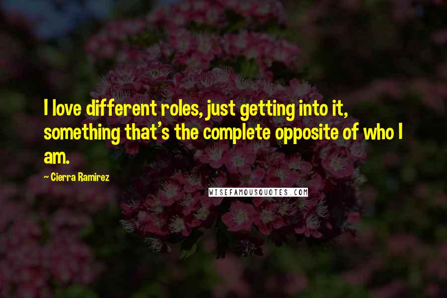 Cierra Ramirez Quotes: I love different roles, just getting into it, something that's the complete opposite of who I am.