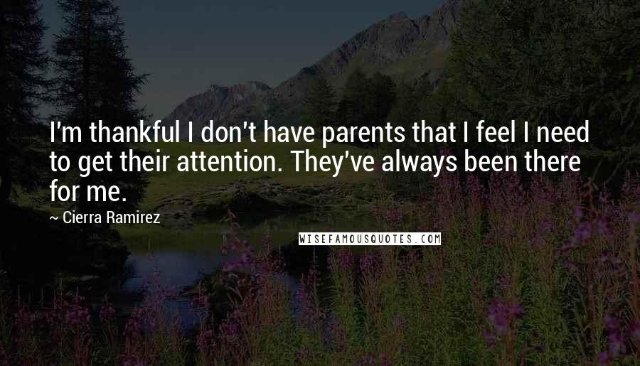 Cierra Ramirez Quotes: I'm thankful I don't have parents that I feel I need to get their attention. They've always been there for me.