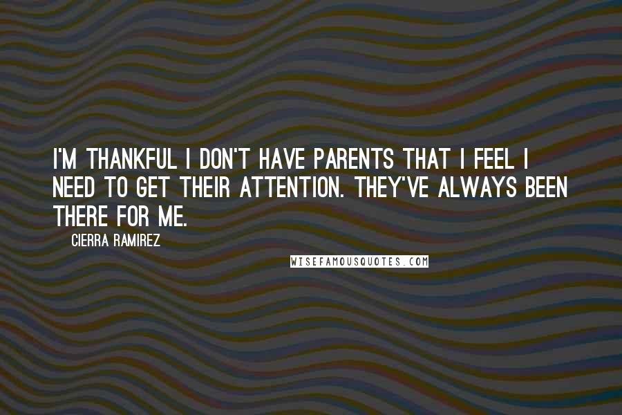 Cierra Ramirez Quotes: I'm thankful I don't have parents that I feel I need to get their attention. They've always been there for me.
