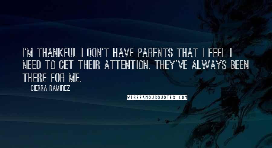 Cierra Ramirez Quotes: I'm thankful I don't have parents that I feel I need to get their attention. They've always been there for me.