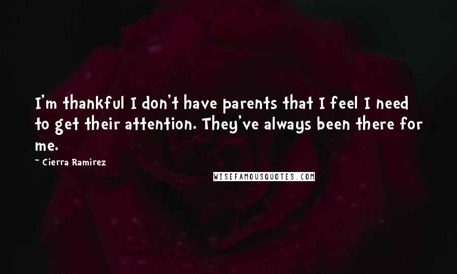 Cierra Ramirez Quotes: I'm thankful I don't have parents that I feel I need to get their attention. They've always been there for me.