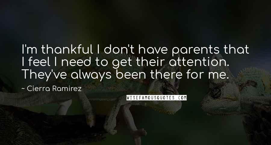 Cierra Ramirez Quotes: I'm thankful I don't have parents that I feel I need to get their attention. They've always been there for me.