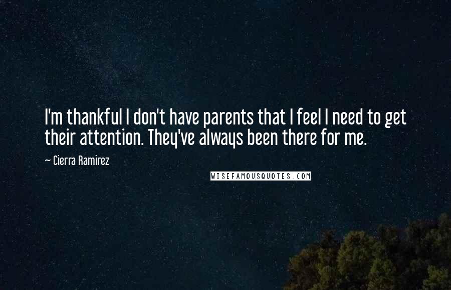 Cierra Ramirez Quotes: I'm thankful I don't have parents that I feel I need to get their attention. They've always been there for me.