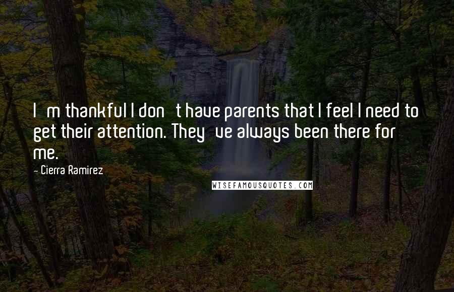 Cierra Ramirez Quotes: I'm thankful I don't have parents that I feel I need to get their attention. They've always been there for me.