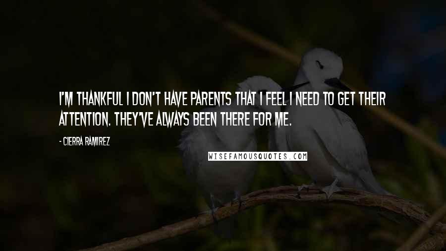 Cierra Ramirez Quotes: I'm thankful I don't have parents that I feel I need to get their attention. They've always been there for me.