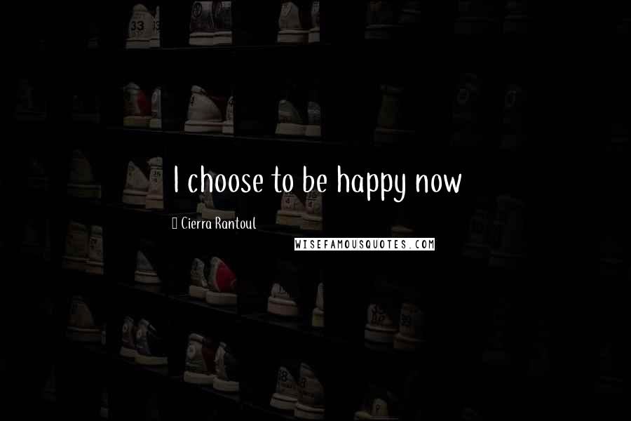 Cierra Rantoul Quotes: I choose to be happy now