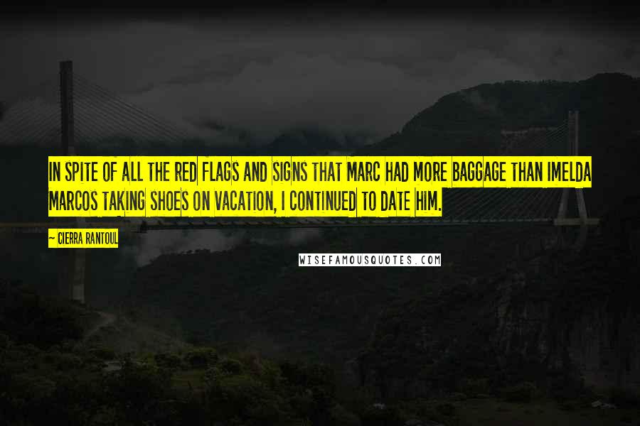 Cierra Rantoul Quotes: In spite of all the red flags and signs that Marc had more baggage than Imelda Marcos taking shoes on vacation, I continued to date him.