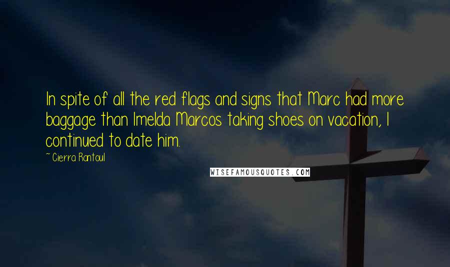 Cierra Rantoul Quotes: In spite of all the red flags and signs that Marc had more baggage than Imelda Marcos taking shoes on vacation, I continued to date him.