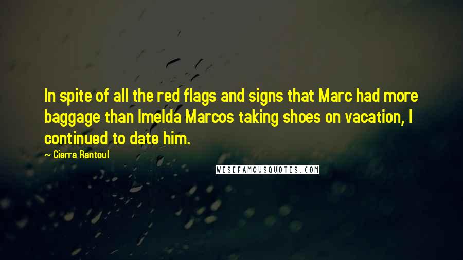 Cierra Rantoul Quotes: In spite of all the red flags and signs that Marc had more baggage than Imelda Marcos taking shoes on vacation, I continued to date him.