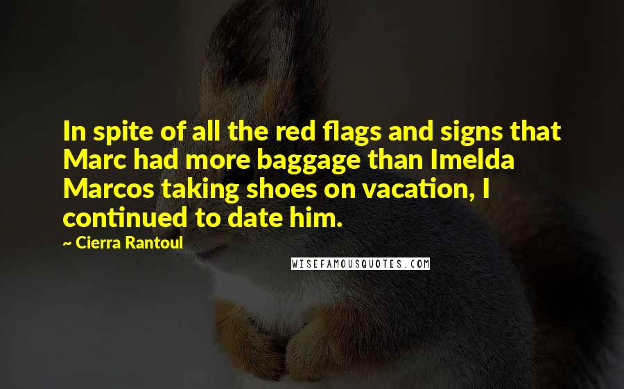 Cierra Rantoul Quotes: In spite of all the red flags and signs that Marc had more baggage than Imelda Marcos taking shoes on vacation, I continued to date him.