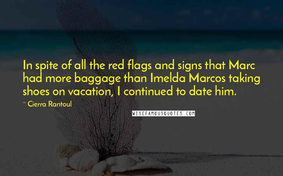 Cierra Rantoul Quotes: In spite of all the red flags and signs that Marc had more baggage than Imelda Marcos taking shoes on vacation, I continued to date him.