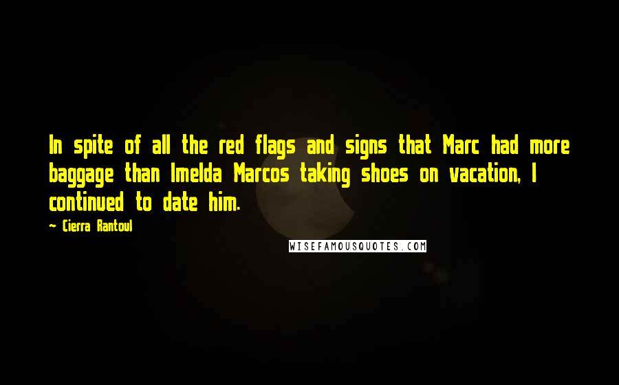 Cierra Rantoul Quotes: In spite of all the red flags and signs that Marc had more baggage than Imelda Marcos taking shoes on vacation, I continued to date him.