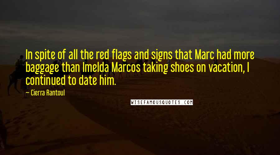 Cierra Rantoul Quotes: In spite of all the red flags and signs that Marc had more baggage than Imelda Marcos taking shoes on vacation, I continued to date him.