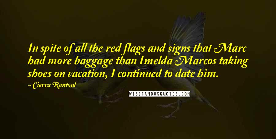 Cierra Rantoul Quotes: In spite of all the red flags and signs that Marc had more baggage than Imelda Marcos taking shoes on vacation, I continued to date him.