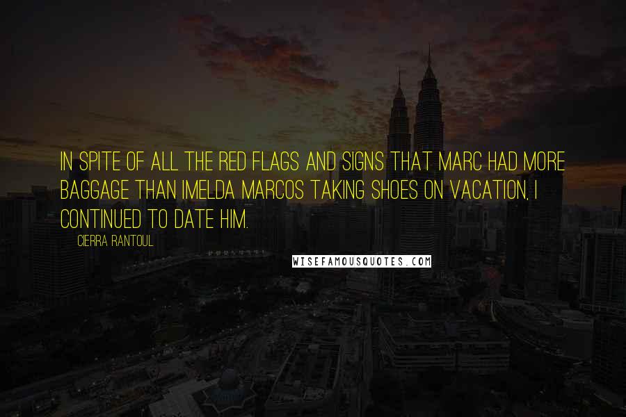 Cierra Rantoul Quotes: In spite of all the red flags and signs that Marc had more baggage than Imelda Marcos taking shoes on vacation, I continued to date him.