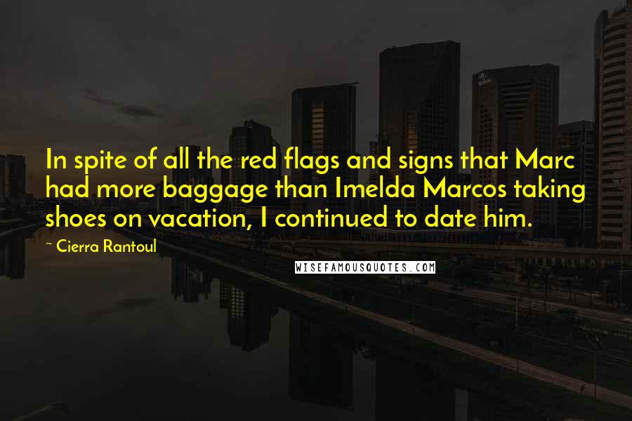 Cierra Rantoul Quotes: In spite of all the red flags and signs that Marc had more baggage than Imelda Marcos taking shoes on vacation, I continued to date him.