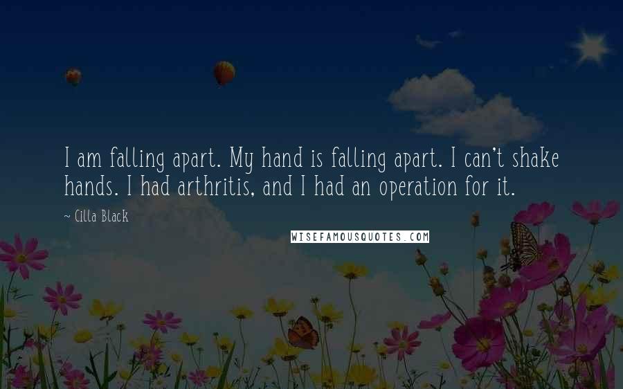 Cilla Black Quotes: I am falling apart. My hand is falling apart. I can't shake hands. I had arthritis, and I had an operation for it.