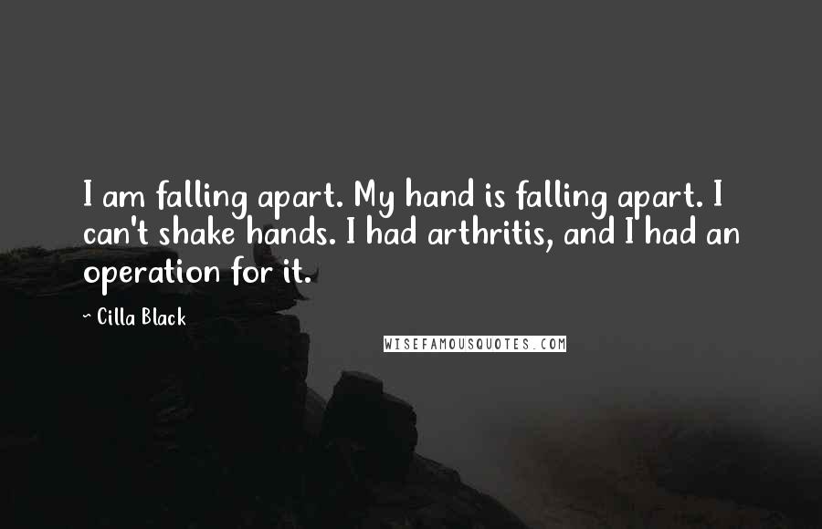 Cilla Black Quotes: I am falling apart. My hand is falling apart. I can't shake hands. I had arthritis, and I had an operation for it.