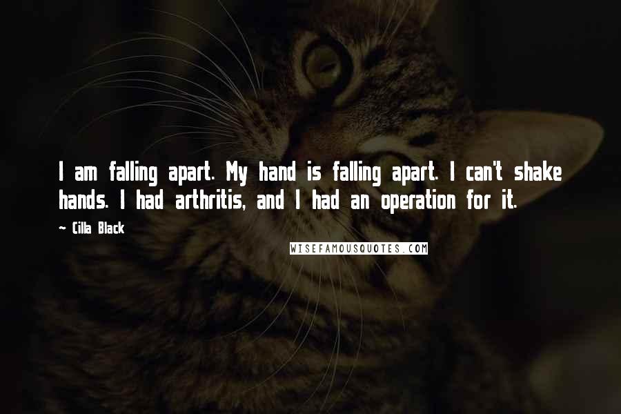 Cilla Black Quotes: I am falling apart. My hand is falling apart. I can't shake hands. I had arthritis, and I had an operation for it.