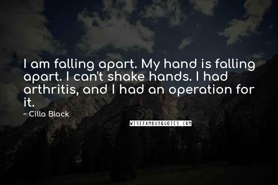 Cilla Black Quotes: I am falling apart. My hand is falling apart. I can't shake hands. I had arthritis, and I had an operation for it.