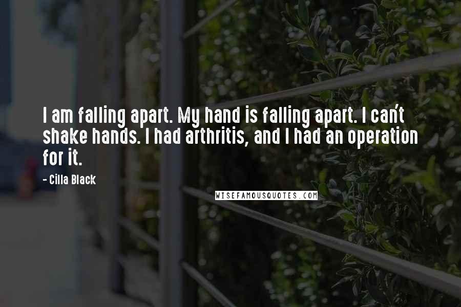 Cilla Black Quotes: I am falling apart. My hand is falling apart. I can't shake hands. I had arthritis, and I had an operation for it.