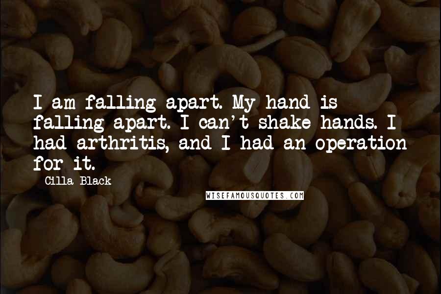 Cilla Black Quotes: I am falling apart. My hand is falling apart. I can't shake hands. I had arthritis, and I had an operation for it.