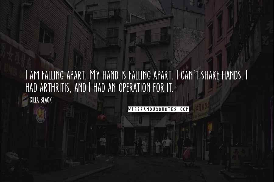 Cilla Black Quotes: I am falling apart. My hand is falling apart. I can't shake hands. I had arthritis, and I had an operation for it.