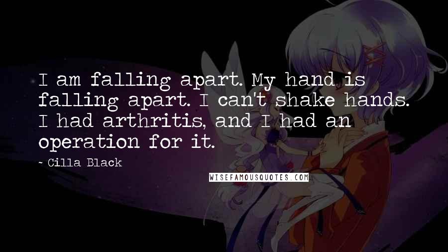 Cilla Black Quotes: I am falling apart. My hand is falling apart. I can't shake hands. I had arthritis, and I had an operation for it.