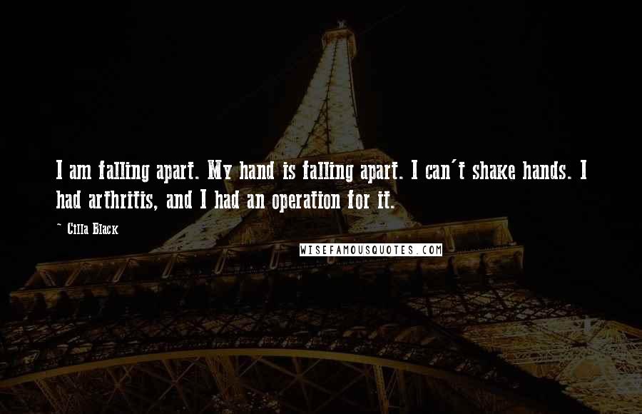 Cilla Black Quotes: I am falling apart. My hand is falling apart. I can't shake hands. I had arthritis, and I had an operation for it.