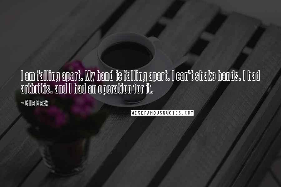 Cilla Black Quotes: I am falling apart. My hand is falling apart. I can't shake hands. I had arthritis, and I had an operation for it.