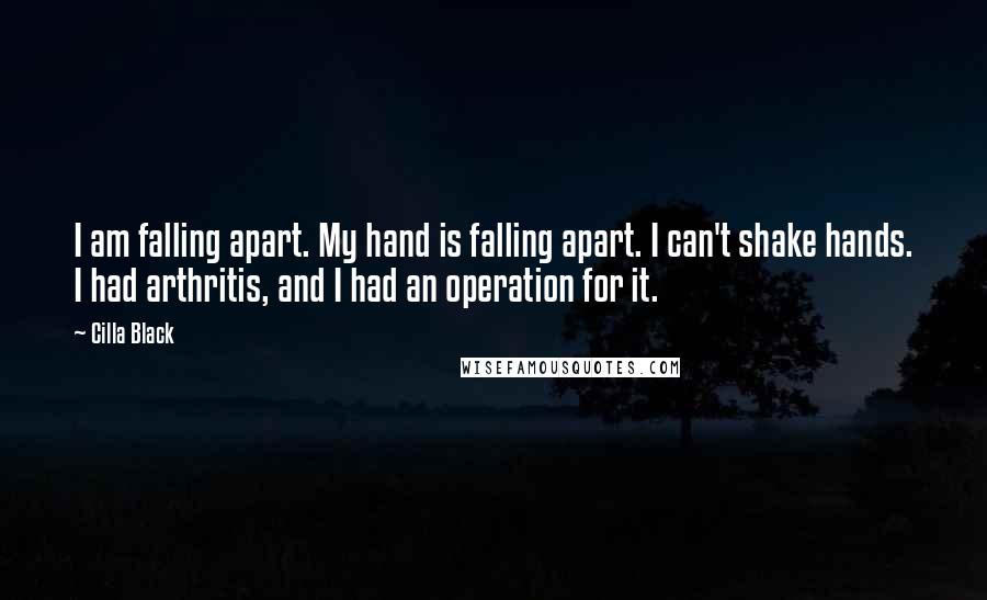 Cilla Black Quotes: I am falling apart. My hand is falling apart. I can't shake hands. I had arthritis, and I had an operation for it.