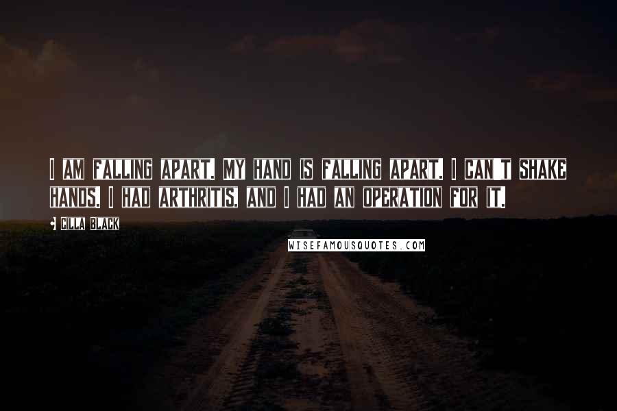 Cilla Black Quotes: I am falling apart. My hand is falling apart. I can't shake hands. I had arthritis, and I had an operation for it.