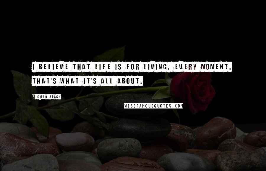 Cilla Black Quotes: I believe that life is for living. Every moment. That's what it's all about.