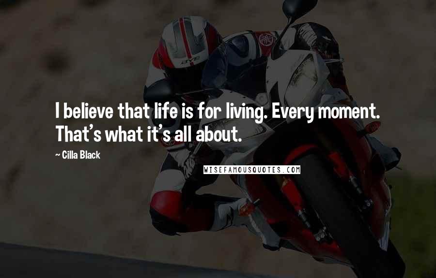 Cilla Black Quotes: I believe that life is for living. Every moment. That's what it's all about.