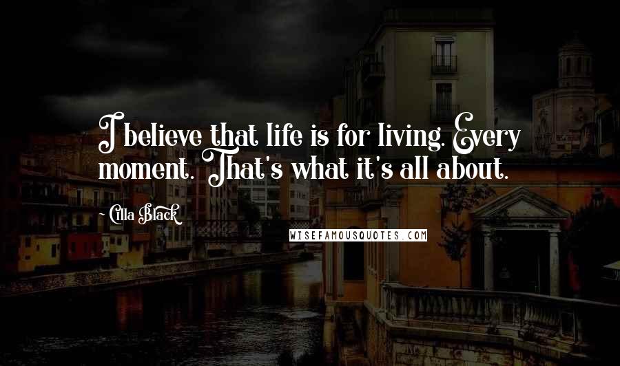 Cilla Black Quotes: I believe that life is for living. Every moment. That's what it's all about.