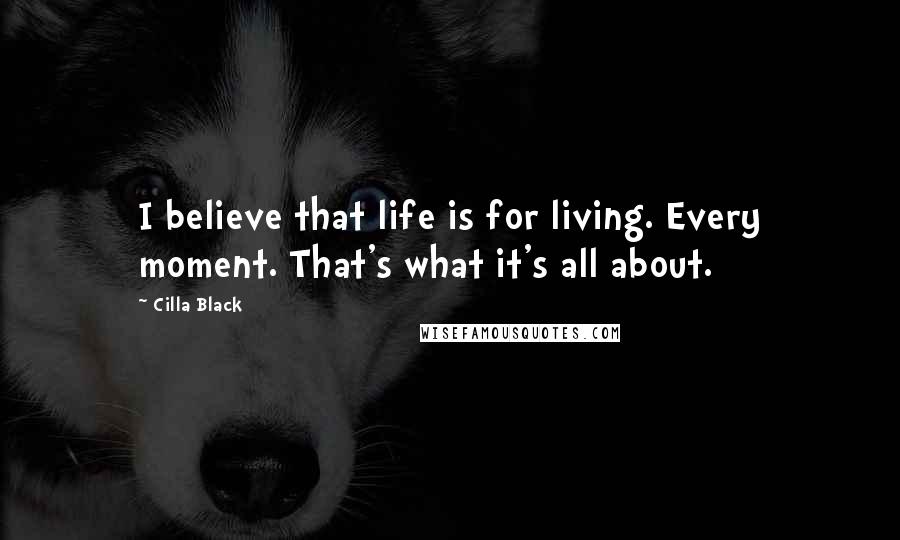 Cilla Black Quotes: I believe that life is for living. Every moment. That's what it's all about.